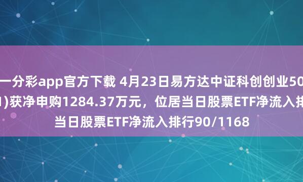一分彩app官方下载 4月23日易方达中证科创创业50ETF(159781)获净申购1284.37万元，位居当日股票ETF净流入排行90/1168