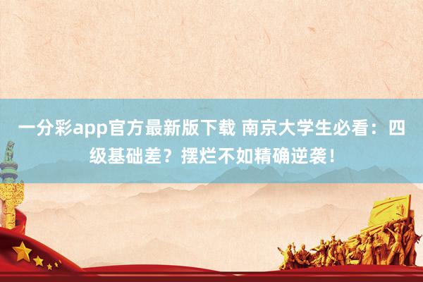一分彩app官方最新版下载 南京大学生必看：四级基础差？摆烂不如精确逆袭！