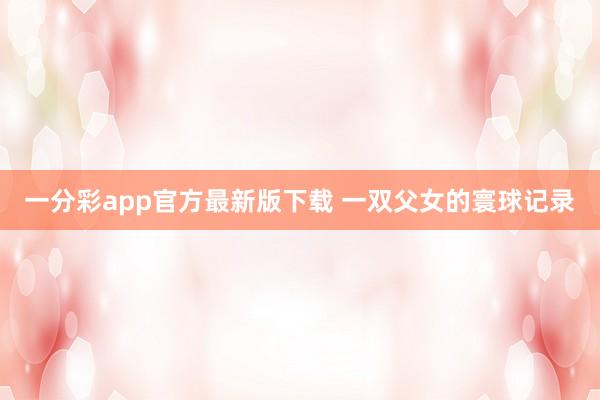 一分彩app官方最新版下载 一双父女的寰球记录