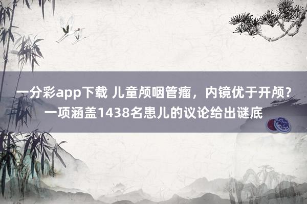 一分彩app下载 儿童颅咽管瘤，内镜优于开颅？一项涵盖1438名患儿的议论给出谜底