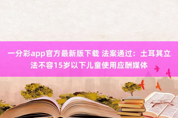 一分彩app官方最新版下载 法案通过：土耳其立法不容15岁以下儿童使用应酬媒体