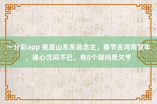 一分彩app 我是山东东说念主，春节去河南贺年，操心沉闷不已，有8个疑问思欠亨