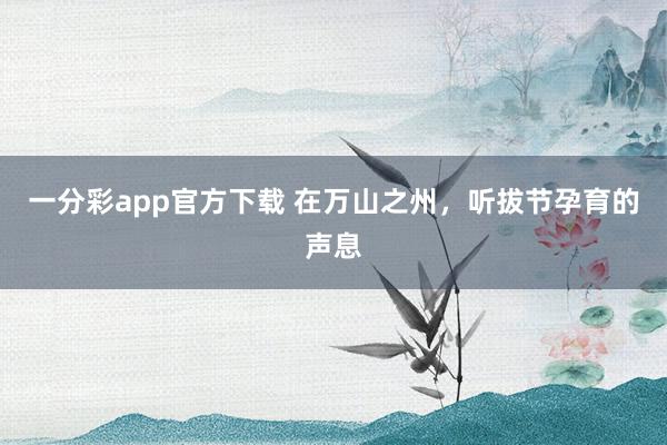 一分彩app官方下载 在万山之州，听拔节孕育的声息