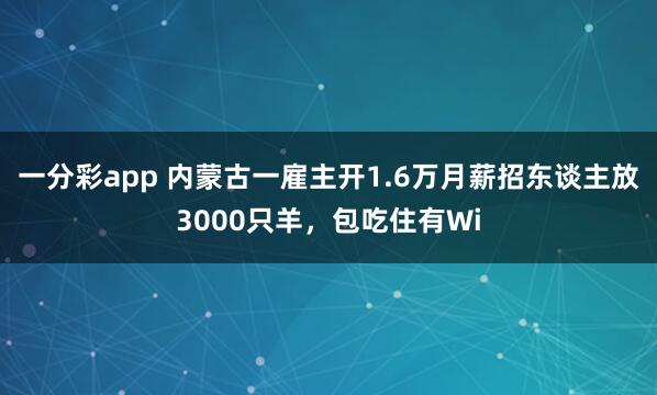一分彩app 内蒙古一雇主开1.6万月薪招东谈主放3000只羊，包吃住有Wi