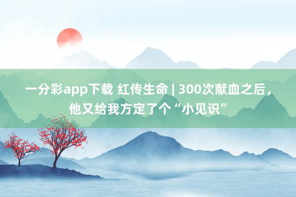 一分彩app下载 红传生命 | 300次献血之后，他又给我方定了个“小见识”
