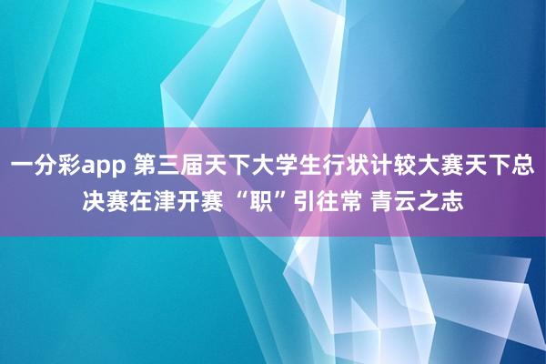 一分彩app 第三届天下大学生行状计较大赛天下总决赛在津开赛 “职”引往常 青云之志
