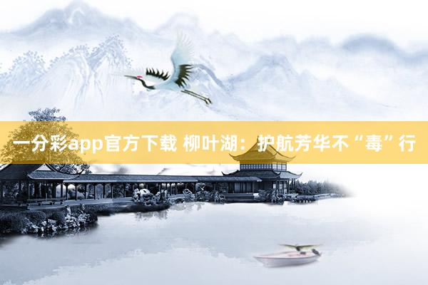 一分彩app官方下载 柳叶湖：护航芳华不“毒”行