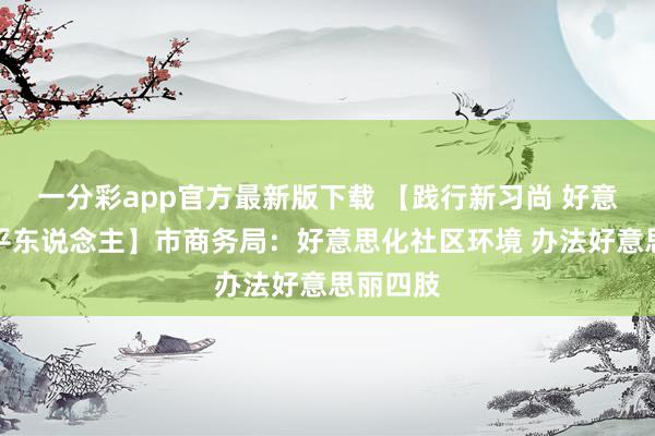 一分彩app官方最新版下载 【践行新习尚 好意思丽四平东说念主】市商务局：好意思化社区环境 办法好意思丽四肢