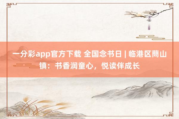 一分彩app官方下载 全国念书日 | 临港区蔄山镇：书香润童心，悦读伴成长