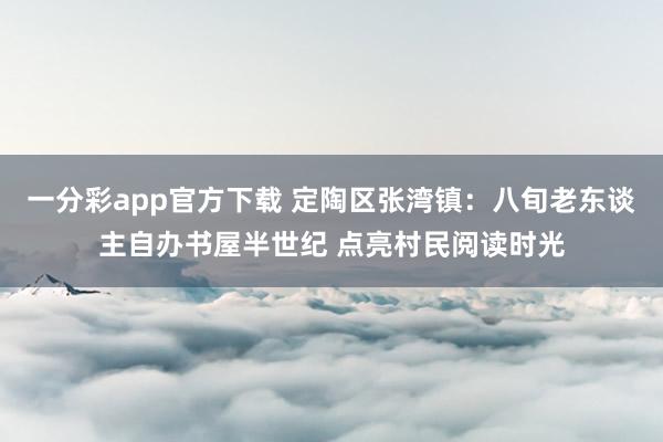 一分彩app官方下载 定陶区张湾镇：八旬老东谈主自办书屋半世纪 点亮村民阅读时光