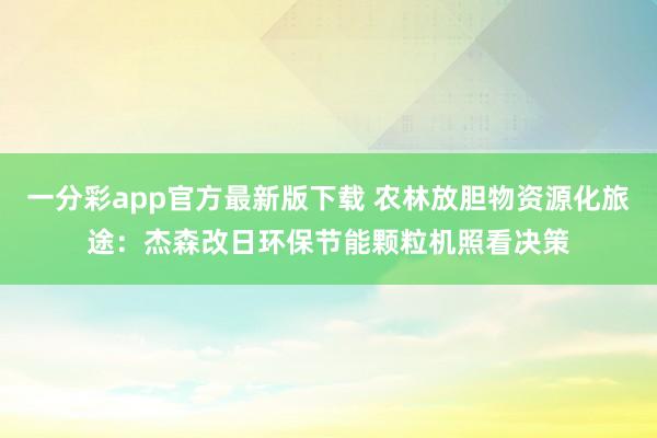 一分彩app官方最新版下载 农林放胆物资源化旅途：杰森改日环保节能颗粒机照看决策