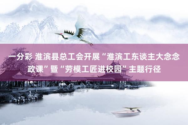 一分彩 淮滨县总工会开展“淮滨工东谈主大念念政课”暨“劳模工匠进校园”主题行径