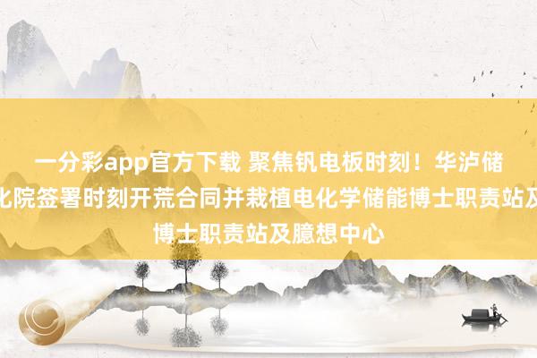 一分彩app官方下载 聚焦钒电板时刻！华泸储能与四川化院签署时刻开荒合同并栽植电化学储能博士职责站及臆想中心