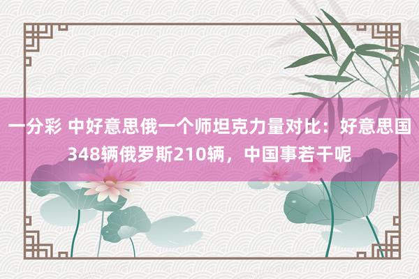 一分彩 中好意思俄一个师坦克力量对比：好意思国348辆俄罗斯210辆，中国事若干呢