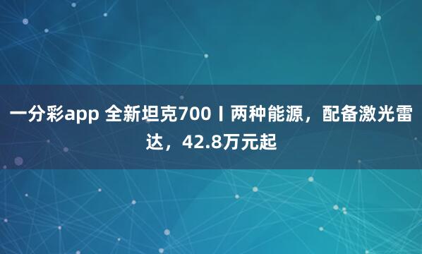 一分彩app 全新坦克700〡两种能源，配备激光雷达，42.8万元起