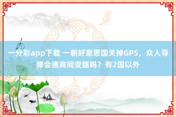 一分彩app下载 一朝好意思国关掉GPS，众人导弹会通宵间变瞎吗？有2国以外