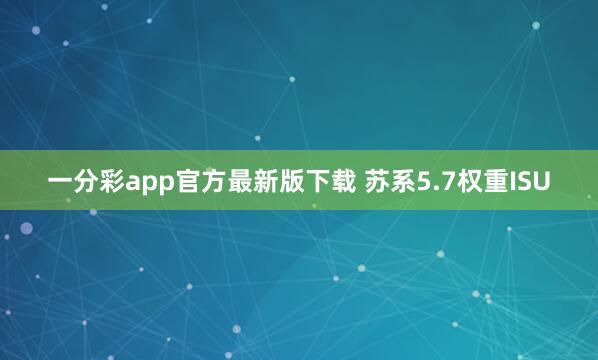 一分彩app官方最新版下载 苏系5.7权重ISU