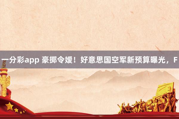 一分彩app 豪掷令嫒！好意思国空军新预算曝光，F