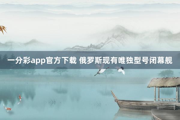 一分彩app官方下载 俄罗斯现有唯独型号闭幕舰