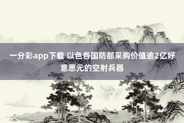 一分彩app下载 以色各国防部采购价值逾2亿好意思元的空射兵器