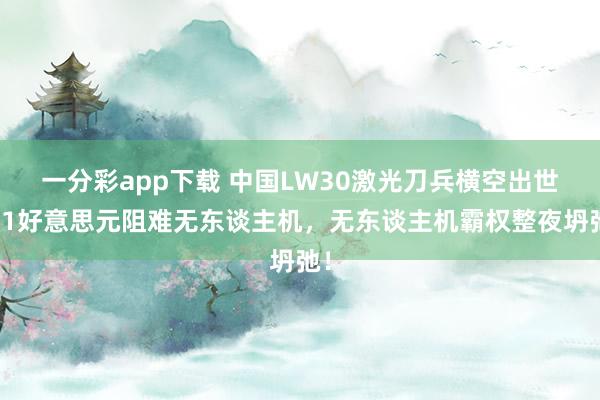 一分彩app下载 中国LW30激光刀兵横空出世！1好意思元阻难无东谈主机，无东谈主机霸权整夜坍弛！