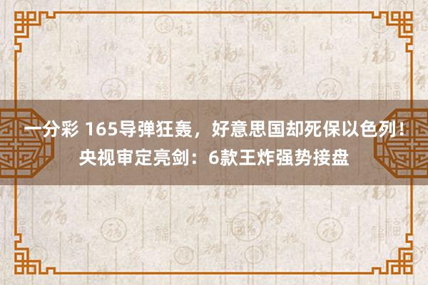 一分彩 165导弹狂轰，好意思国却死保以色列！央视审定亮剑：6款王炸强势接盘