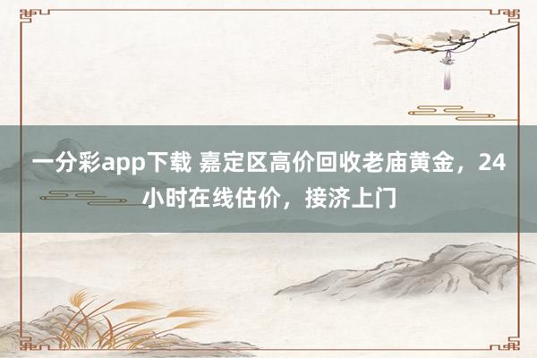 一分彩app下载 嘉定区高价回收老庙黄金，24小时在线估价，接济上门