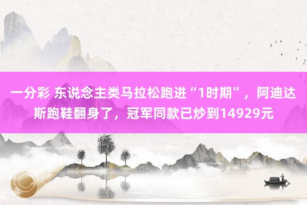 一分彩 东说念主类马拉松跑进“1时期”，阿迪达斯跑鞋翻身了，冠军同款已炒到14929元