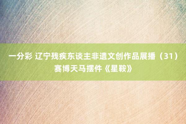 一分彩 辽宁残疾东谈主非遗文创作品展播（31）赛博天马摆件《星鞍》