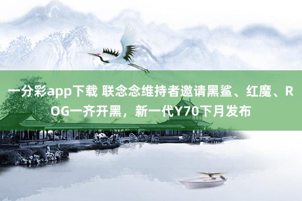 一分彩app下载 联念念维持者邀请黑鲨、红魔、ROG一齐开黑，新一代Y70下月发布