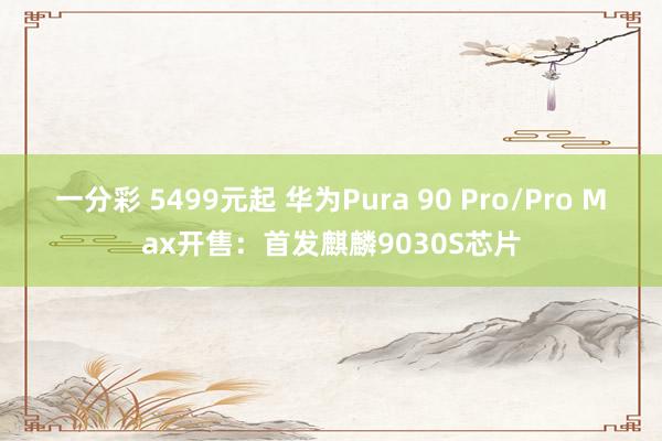 一分彩 5499元起 华为Pura 90 Pro/Pro Max开售：首发麒麟9030S芯片