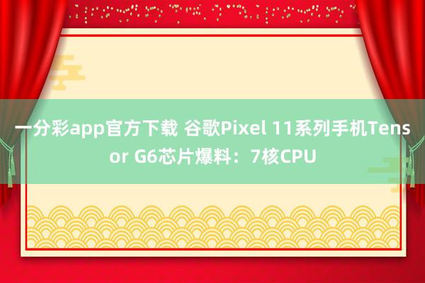 一分彩app官方下载 谷歌Pixel 11系列手机Tensor G6芯片爆料：7核CPU
