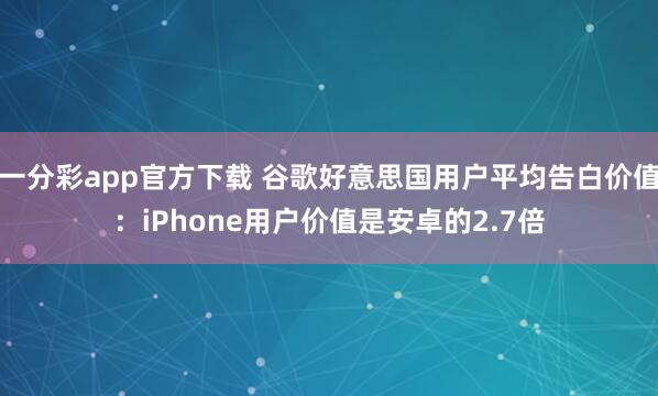 一分彩app官方下载 谷歌好意思国用户平均告白价值：iPhone用户价值是安卓的2.7倍