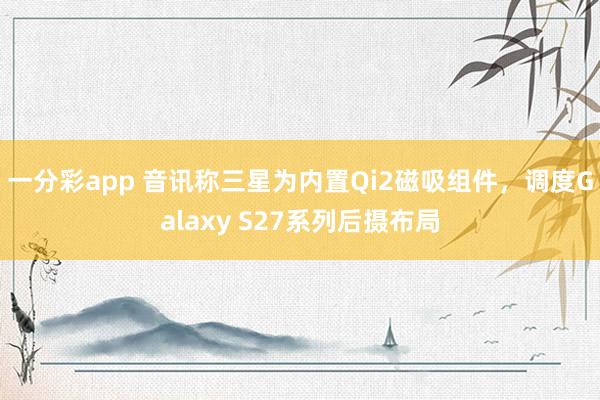 一分彩app 音讯称三星为内置Qi2磁吸组件，调度Galaxy S27系列后摄布局