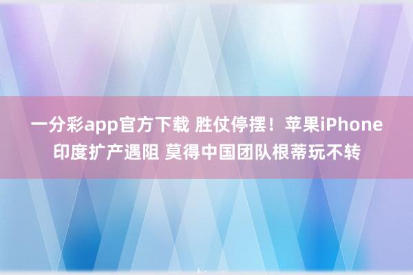 一分彩app官方下载 胜仗停摆！苹果iPhone印度扩产遇阻 莫得中国团队根蒂玩不转