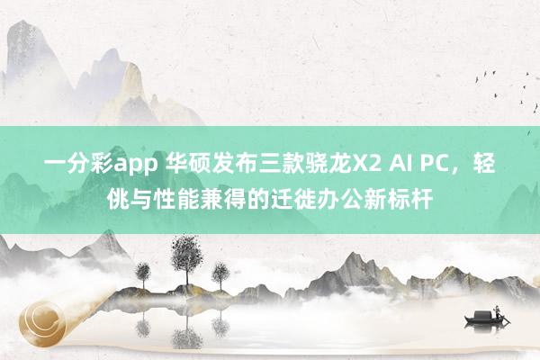 一分彩app 华硕发布三款骁龙X2 AI PC，轻佻与性能兼得的迁徙办公新标杆