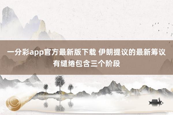 一分彩app官方最新版下载 伊朗提议的最新筹议有缱绻包含三个阶段