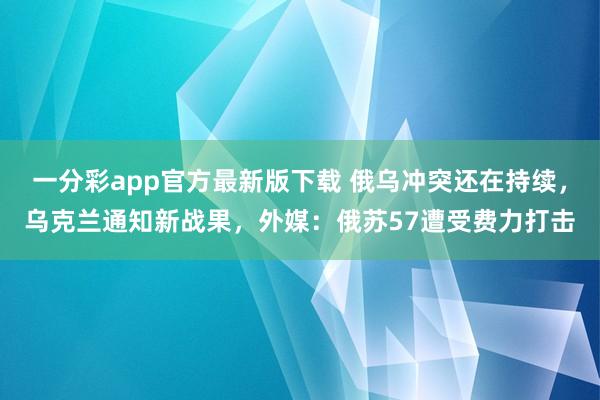 一分彩app官方最新版下载 俄乌冲突还在持续，乌克兰通知新战果，外媒：俄苏57遭受费力打击