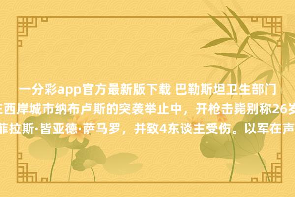 一分彩app官方最新版下载 巴勒斯坦卫生部门周日通报，以军今天在西岸城市纳布卢斯的突袭举止中，开枪击毙别称26岁巴勒斯坦男人奈夫·菲拉斯·皆亚德·萨马罗，并致4东谈主受伤。以军在声明中酬劳称，举止时辰有巴勒斯坦东谈主向士兵投掷石块，队列随后给与斥逐范例，并使用实弹舍弃威逼、斥逐采集东谈主群，说明有多东谈主中弹。