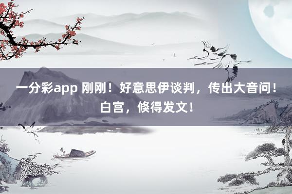 一分彩app 刚刚！好意思伊谈判，传出大音问！白宫，倏得发文！