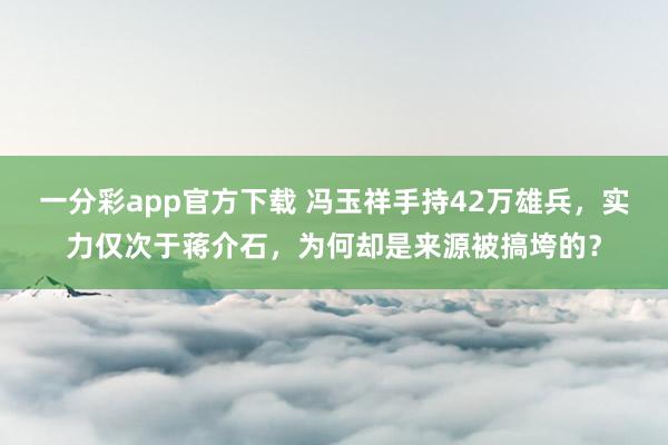 一分彩app官方下载 冯玉祥手持42万雄兵，实力仅次于蒋介石，为何却是来源被搞垮的？