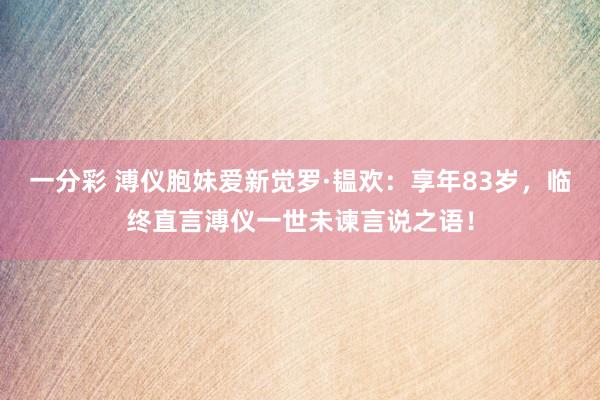 一分彩 溥仪胞妹爱新觉罗·韫欢：享年83岁，临终直言溥仪一世未谏言说之语！