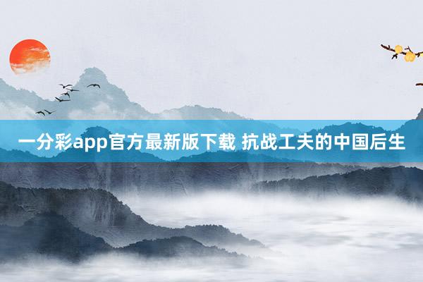 一分彩app官方最新版下载 抗战工夫的中国后生
