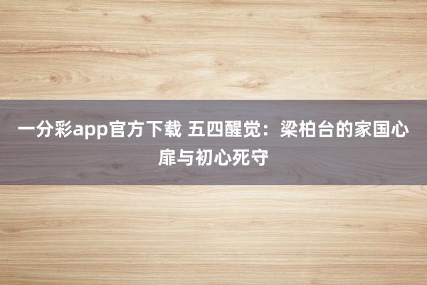 一分彩app官方下载 五四醒觉：梁柏台的家国心扉与初心死守