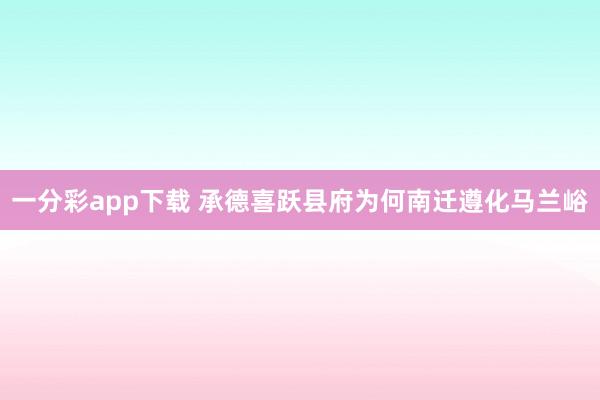 一分彩app下载 承德喜跃县府为何南迁遵化马兰峪