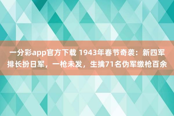 一分彩app官方下载 1943年春节奇袭：新四军排长扮日军，一枪未发，生擒71名伪军缴枪百余