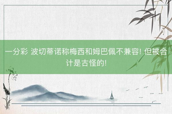一分彩 波切蒂诺称梅西和姆巴佩不兼容! 但被合计是古怪的!