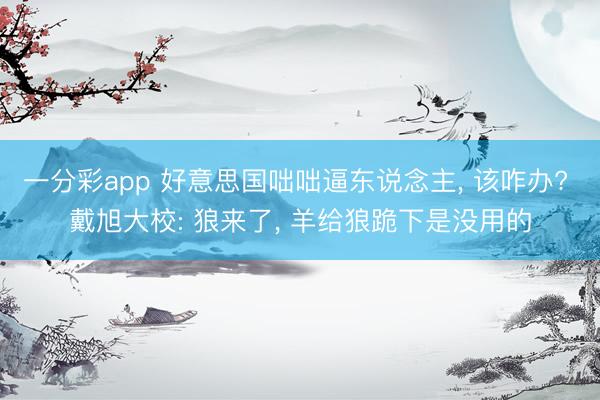 一分彩app 好意思国咄咄逼东说念主, 该咋办? 戴旭大校: 狼来了, 羊给狼跪下是没用的