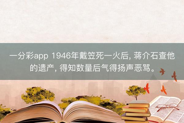 一分彩app 1946年戴笠死一火后, 蒋介石查他的遗产, 得知数量后气得扬声恶骂。