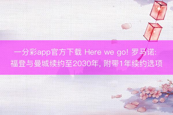 一分彩app官方下载 Here we go! 罗马诺: 福登与曼城续约至2030年, 附带1年续约选项